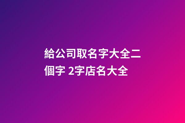 給公司取名字大全二個字 2字店名大全-第1張-公司起名-玄機派